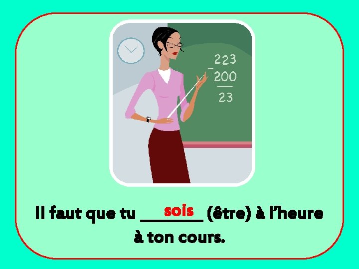 sois (être) à l’heure Il faut que tu ____ à ton cours. 