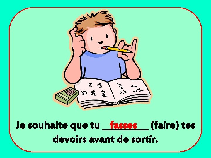 Je souhaite que tu _____ fasses (faire) tes devoirs avant de sortir. 