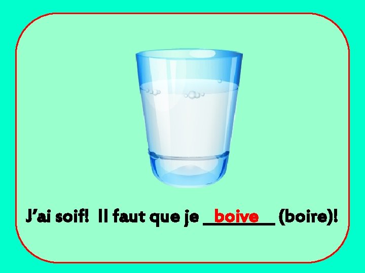 J’ai soif! Il faut que je _____ boive (boire)! 