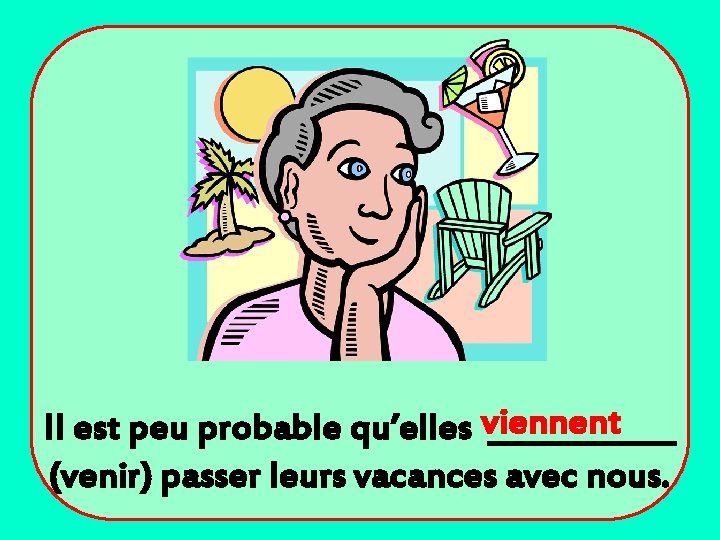 Il est peu probable qu’elles viennent ______ (venir) passer leurs vacances avec nous. 