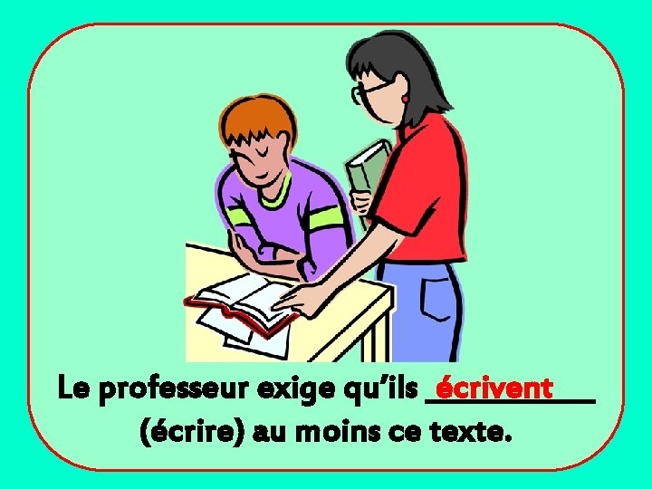 Le professeur exige qu’ils ______ écrivent (écrire) au moins ce texte. 