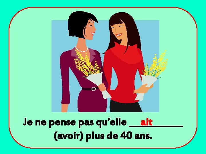 Je ne pense pas qu’elle ______ ait (avoir) plus de 40 ans. 