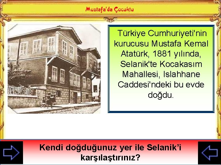 Türkiye Cumhuriyeti'nin kurucusu Mustafa Kemal Atatürk, 1881 yılında, Selanik'te Kocakasım Mahallesi, Islahhane Caddesi'ndeki bu