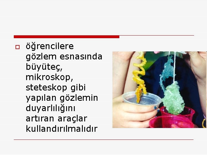 o öğrencilere gözlem esnasında büyüteç, mikroskop, steteskop gibi yapılan gözlemin duyarlılığını artıran araçlar kullandırılmalıdır