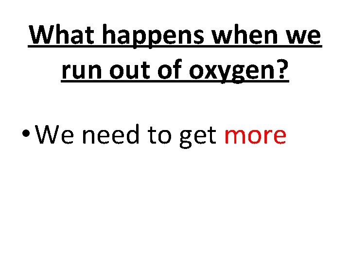 What happens when we run out of oxygen? • We need to get more