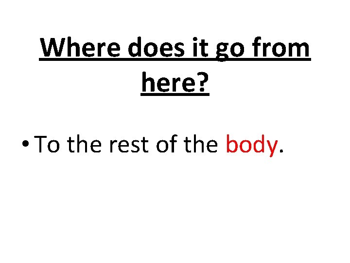 Where does it go from here? • To the rest of the body. 