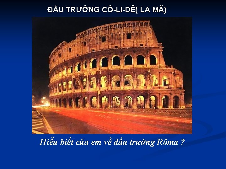 ĐẤU TRƯỜNG CÔ-LI-DÊ( LA MÃ) Hiểu biết của em về đấu trường Rôma ?