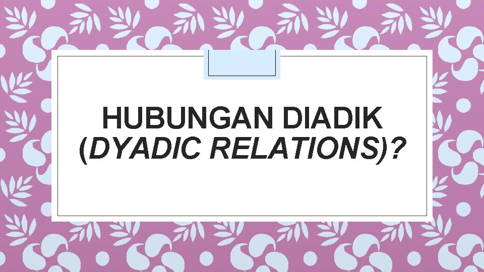 HUBUNGAN DIADIK (DYADIC RELATIONS)? 
