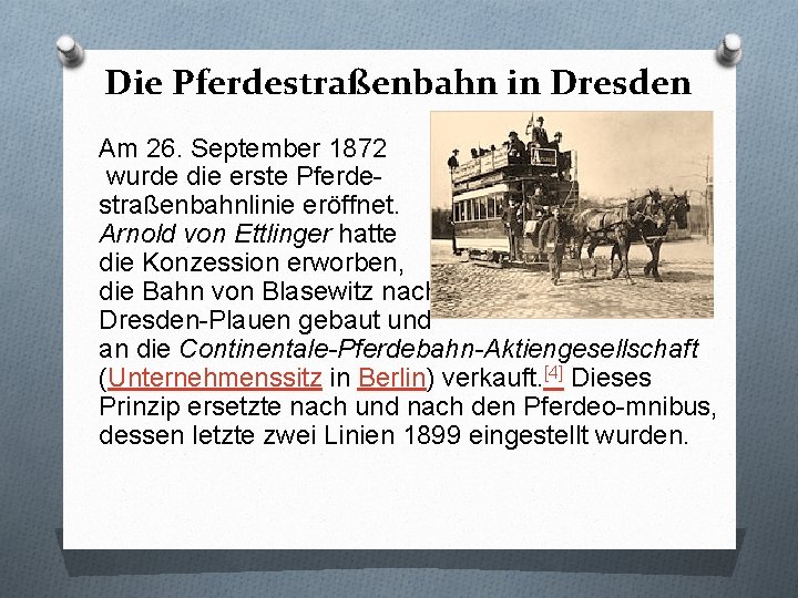 Die Pferdestraßenbahn in Dresden Am 26. September 1872 wurde die erste Pferdestraßenbahnlinie eröffnet. Arnold