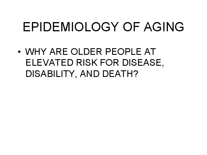 EPIDEMIOLOGY OF AGING • WHY ARE OLDER PEOPLE AT ELEVATED RISK FOR DISEASE, DISABILITY,