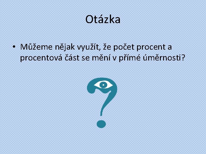 Otázka • Můžeme nějak využít, že počet procent a procentová část se mění v