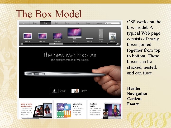 The Box Model CSS works on the box model. A typical Web page consists