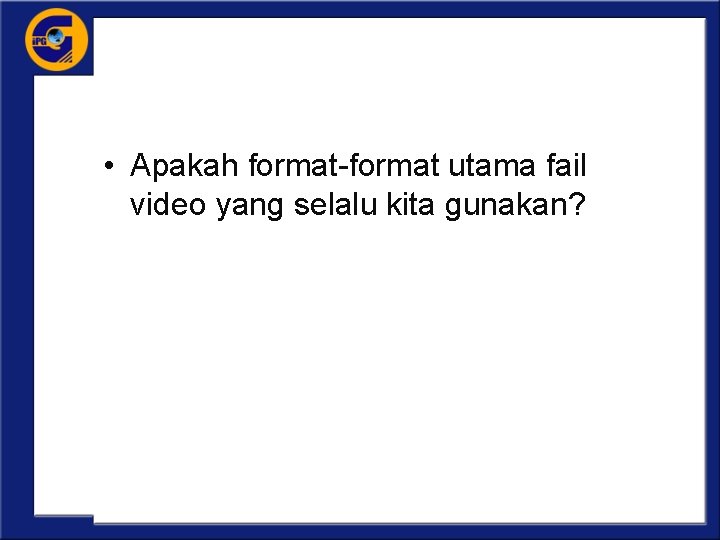  • Apakah format-format utama fail video yang selalu kita gunakan? 