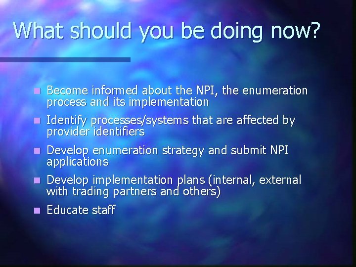 What should you be doing now? n Become informed about the NPI, the enumeration