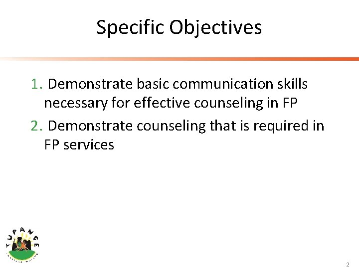 Specific Objectives 1. Demonstrate basic communication skills necessary for effective counseling in FP 2.