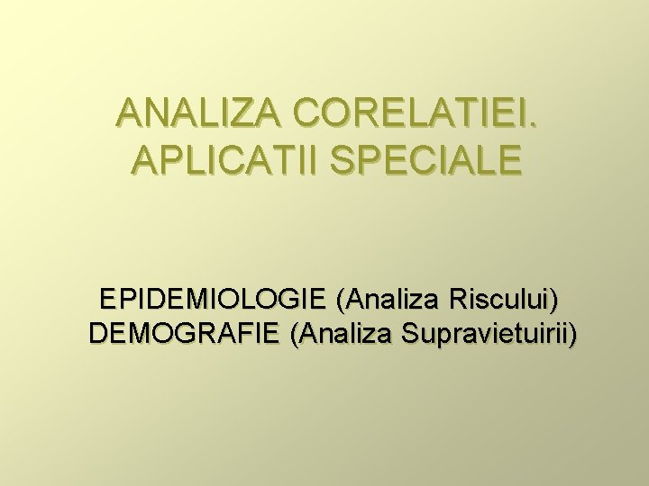 ANALIZA CORELATIEI. APLICATII SPECIALE EPIDEMIOLOGIE (Analiza Riscului) DEMOGRAFIE (Analiza Supravietuirii) 