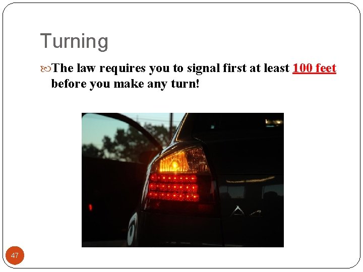Turning The law requires you to signal first at least 100 feet before you