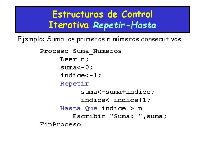 Estructuras de Control Iterativa Repetir-Hasta Ejemplo: Suma los primeros n números consecutivos Proceso Suma_Numeros