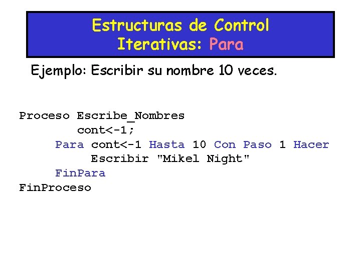 Estructuras de Control Iterativas: Para Ejemplo: Escribir su nombre 10 veces. Proceso Escribe_Nombres cont<-1;