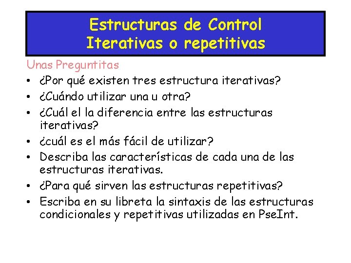 Estructuras de Control Iterativas o repetitivas Unas Preguntitas • ¿Por qué existen tres estructura