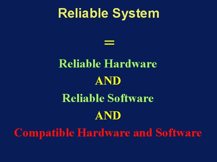 Reliable System = Reliable Hardware AND Reliable Software AND Compatible Hardware and Software 