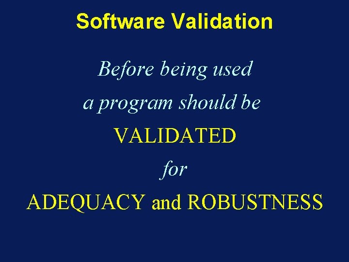 Software Validation Before being used a program should be VALIDATED for ADEQUACY and ROBUSTNESS