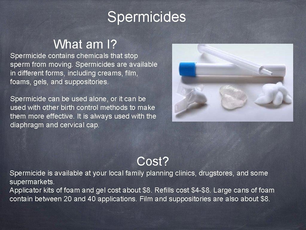 Spermicides What am I? Spermicide contains chemicals that stop sperm from moving. Spermicides are