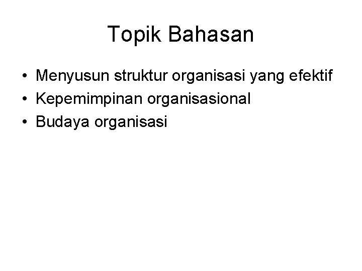 Topik Bahasan • Menyusun struktur organisasi yang efektif • Kepemimpinan organisasional • Budaya organisasi