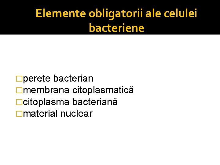 Elemente obligatorii ale celulei bacteriene �perete bacterian �membrana citoplasmatică �citoplasma bacteriană �material nuclear 