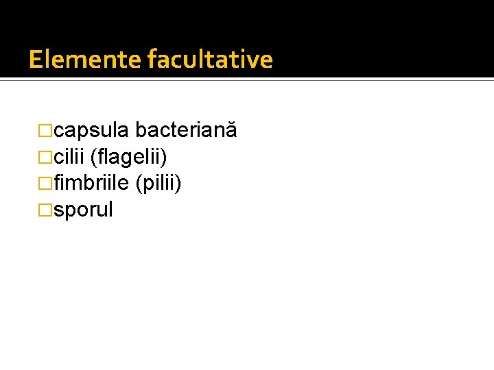 Elemente facultative �capsula bacteriană �cilii (flagelii) �fimbriile (pilii) �sporul 