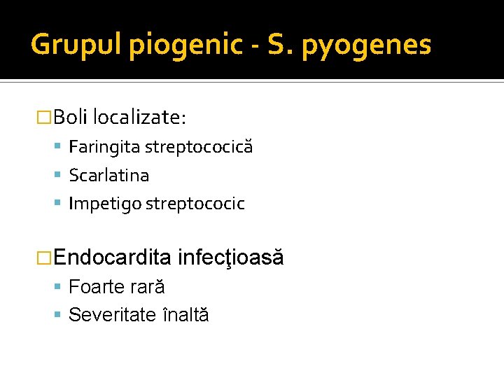 Grupul piogenic - S. pyogenes �Boli localizate: Faringita streptococică Scarlatina Impetigo streptococic �Endocardita infecţioasă