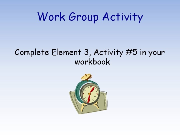 Work Group Activity Complete Element 3, Activity #5 in your workbook. 