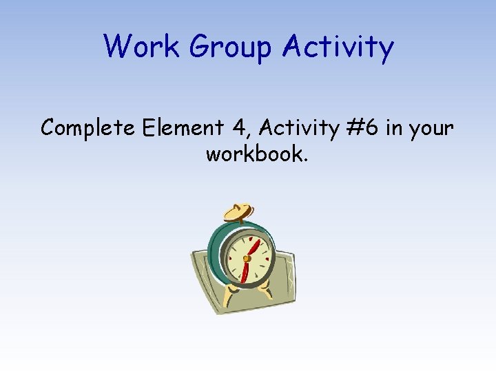 Work Group Activity Complete Element 4, Activity #6 in your workbook. 