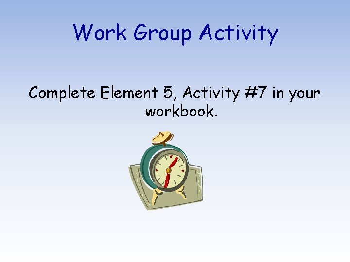 Work Group Activity Complete Element 5, Activity #7 in your workbook. 