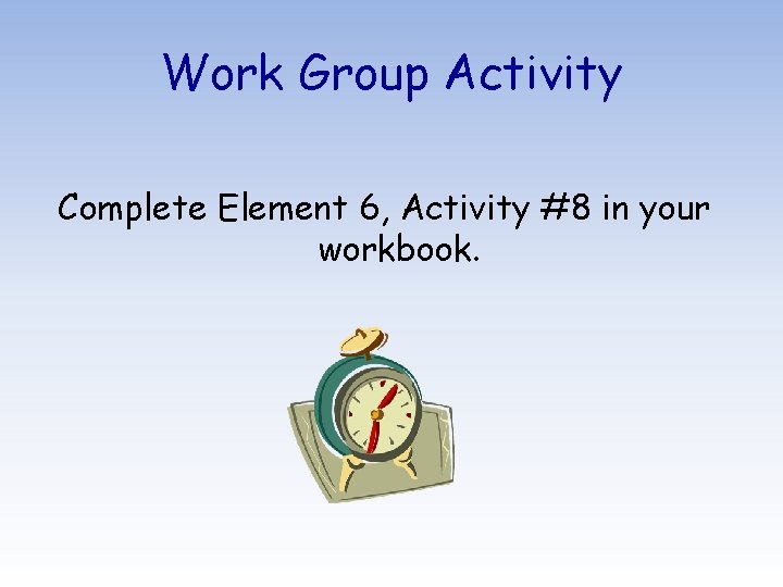 Work Group Activity Complete Element 6, Activity #8 in your workbook. 