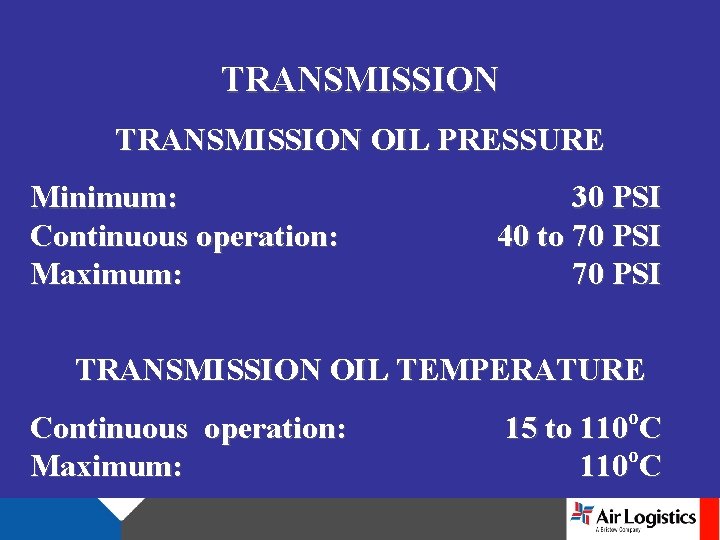 TRANSMISSION OIL PRESSURE Minimum: Continuous operation: Maximum: 30 PSI 40 to 70 PSI TRANSMISSION