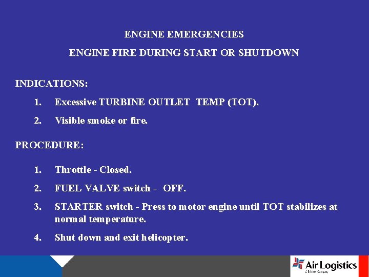ENGINE EMERGENCIES ENGINE FIRE DURING START OR SHUTDOWN INDICATIONS: 1. Excessive TURBINE OUTLET TEMP