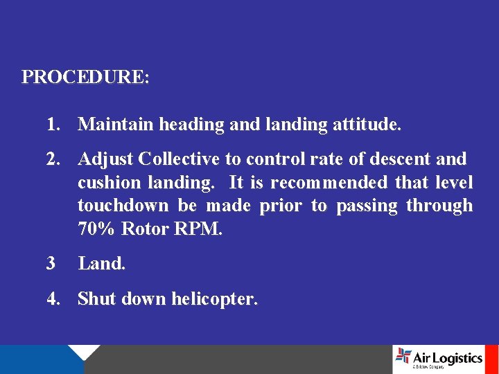 PROCEDURE: 1. Maintain heading and landing attitude. 2. Adjust Collective to control rate of