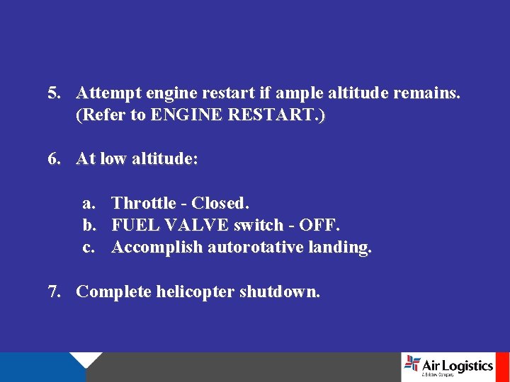 5. Attempt engine restart if ample altitude remains. (Refer to ENGINE RESTART. ) 6.