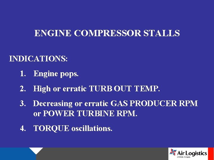 ENGINE COMPRESSOR STALLS INDICATIONS: 1. Engine pops. 2. High or erratic TURB OUT TEMP.