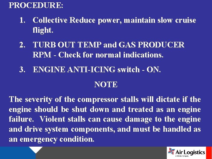 PROCEDURE: 1. Collective Reduce power, maintain slow cruise flight. 2. TURB OUT TEMP and