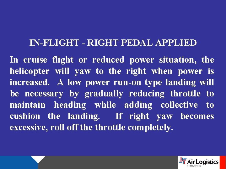 IN-FLIGHT - RIGHT PEDAL APPLIED In cruise flight or reduced power situation, the helicopter
