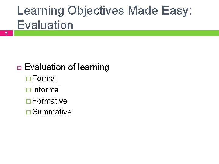 5 Learning Objectives Made Easy: Evaluation of learning � Formal � Informal � Formative 5 Learning Objectives Made Easy: Evaluation of learning � Formal � Informal � Formative