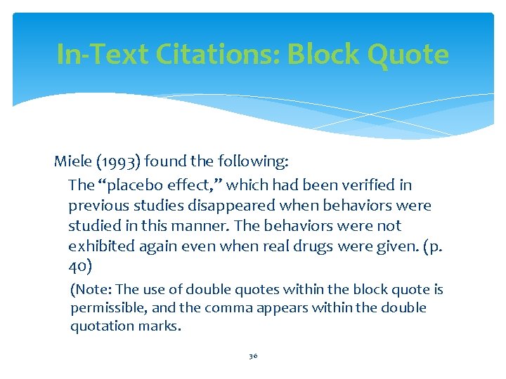 In-Text Citations: Block Quote Miele (1993) found the following: The “placebo effect, ” which