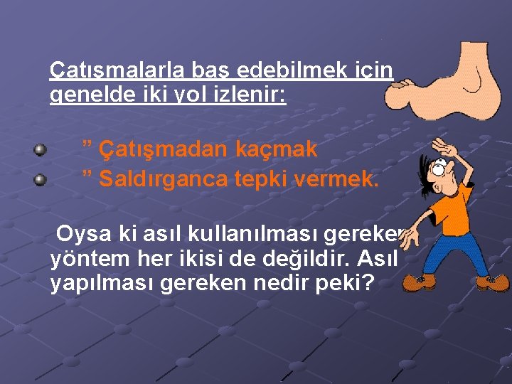 Çatışmalarla baş edebilmek için genelde iki yol izlenir: ” Çatışmadan kaçmak ” Saldırganca tepki