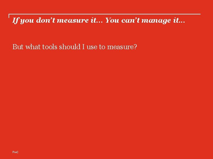 If you don’t measure it. . . You can’t manage it. . . But