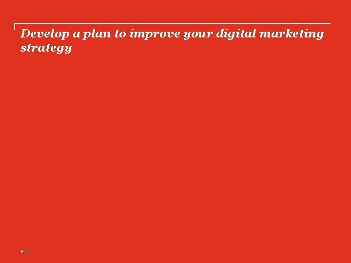 Develop a plan to improve your digital marketing strategy Pw. C 