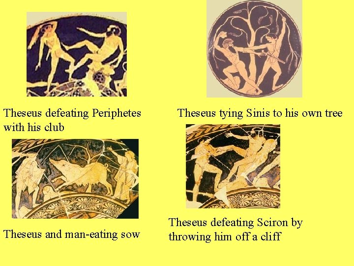 Theseus defeating Periphetes with his club Theseus and man-eating sow Theseus tying Sinis to