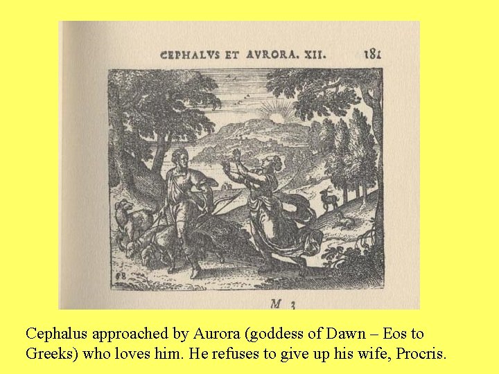 Cephalus approached by Aurora (goddess of Dawn – Eos to Greeks) who loves him.