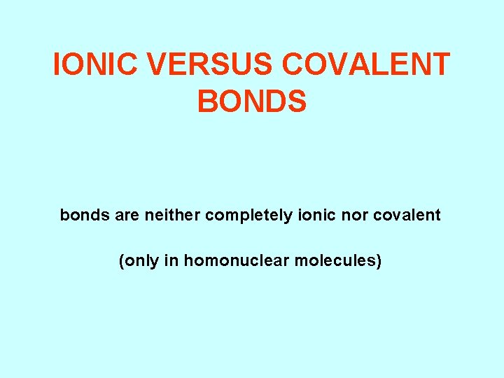 IONIC VERSUS COVALENT BONDS bonds are neither completely ionic nor covalent (only in homonuclear